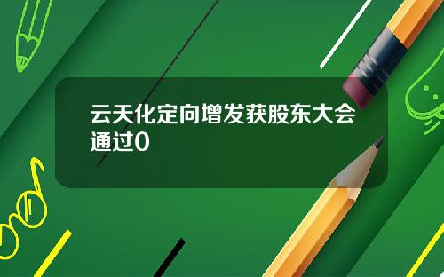 云天化定向增发获股东大会通过0