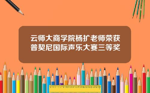 云师大商学院杨扩老师荣获普契尼国际声乐大赛三等奖
