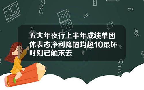 五大年夜行上半年成绩单团体表态净利降幅均超10最坏时刻已颠末去