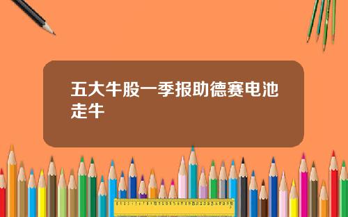 五大牛股一季报助德赛电池走牛