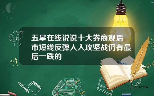 五星在线说说十大券商观后市短线反弹入入攻坚战仍有最后一跌的
