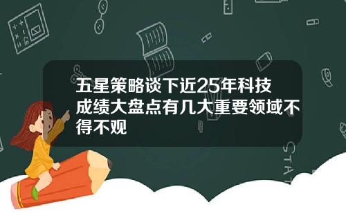 五星策略谈下近25年科技成绩大盘点有几大重要领域不得不观