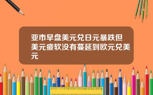 亚市早盘美元兑日元暴跌但美元疲软没有蔓延到欧元兑美元