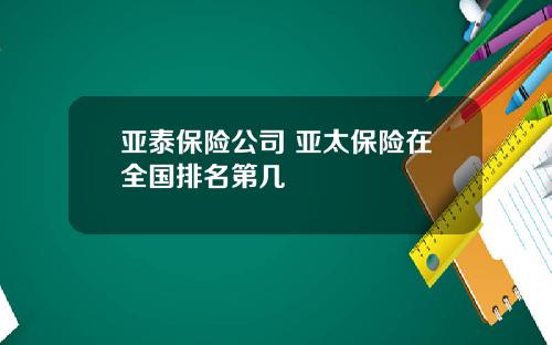 亚泰保险公司 亚太保险在全国排名第几