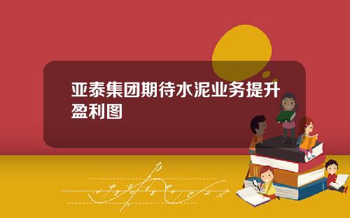 亚泰集团期待水泥业务提升盈利图