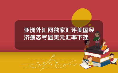 亚洲外汇网独家汇评美国经济疲态尽显美元汇率下挫