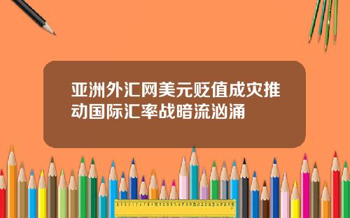 亚洲外汇网美元贬值成灾推动国际汇率战暗流汹涌