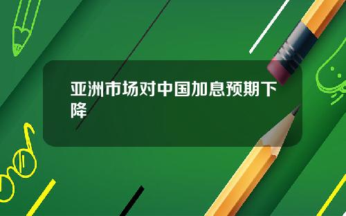 亚洲市场对中国加息预期下降