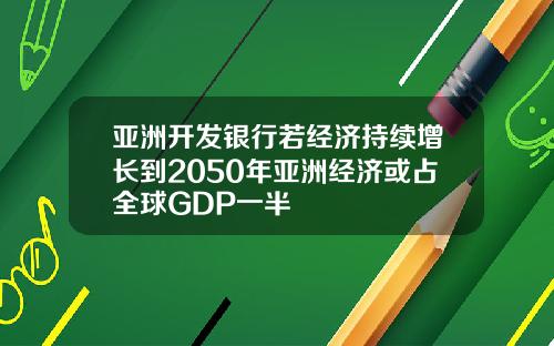 亚洲开发银行若经济持续增长到2050年亚洲经济或占全球GDP一半