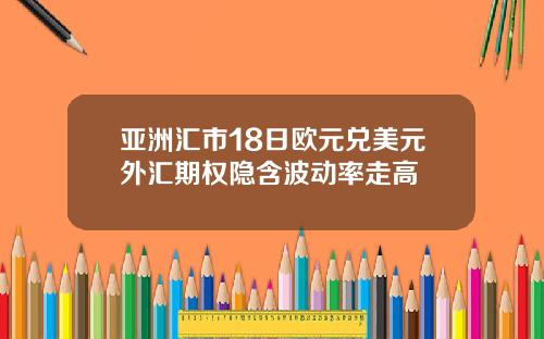 亚洲汇市18日欧元兑美元外汇期权隐含波动率走高
