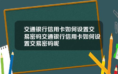 交通银行信用卡如何设置交易密码交通银行信用卡如何设置交易密码呢