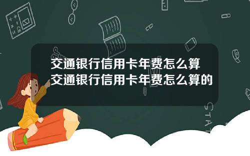 交通银行信用卡年费怎么算交通银行信用卡年费怎么算的