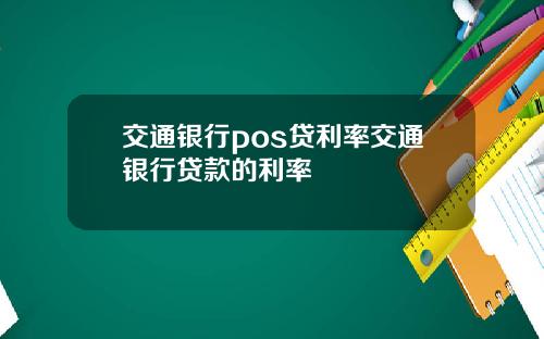 交通银行pos贷利率交通银行贷款的利率