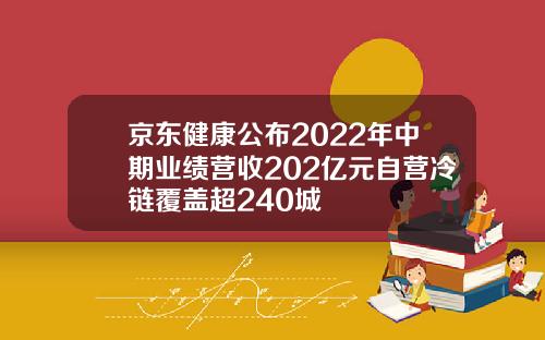 京东健康公布2022年中期业绩营收202亿元自营冷链覆盖超240城