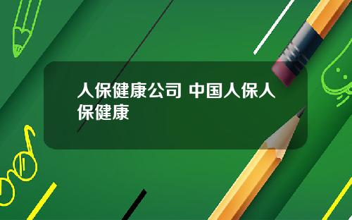 人保健康公司 中国人保人保健康