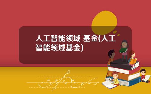人工智能领域 基金(人工智能领域基金)
