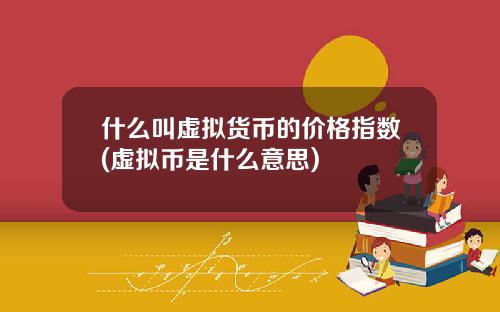 什么叫虚拟货币的价格指数(虚拟币是什么意思)