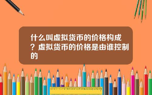 什么叫虚拟货币的价格构成？虚拟货币的价格是由谁控制的