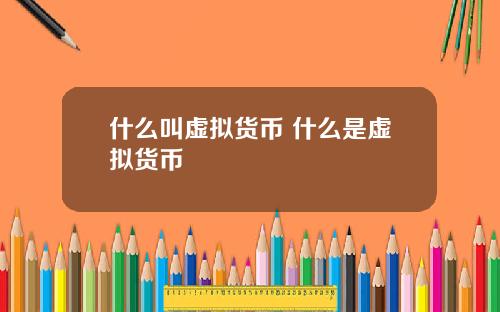 什么叫虚拟货币 什么是虚拟货币