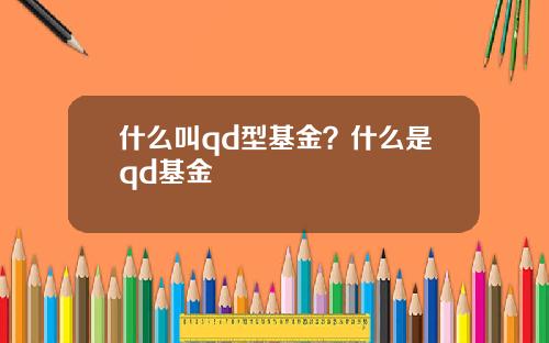 什么叫qd型基金？什么是qd基金