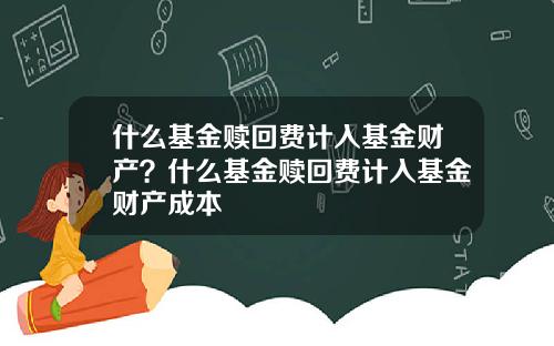 什么基金赎回费计入基金财产？什么基金赎回费计入基金财产成本