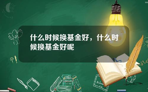 什么时候换基金好，什么时候换基金好呢