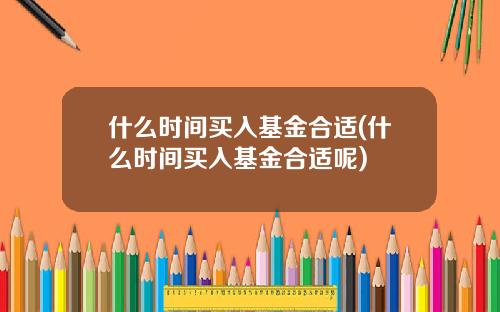 什么时间买入基金合适(什么时间买入基金合适呢)