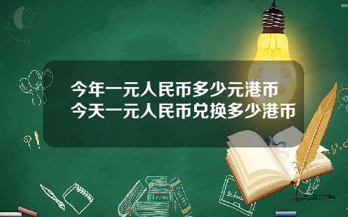 今年一元人民币多少元港币今天一元人民币兑换多少港币