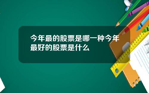 今年最的股票是哪一种今年最好的股票是什么