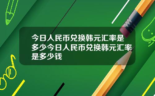 今日人民币兑换韩元汇率是多少今日人民币兑换韩元汇率是多少钱