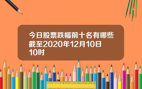 今日股票跌幅前十名有哪些截至2020年12月10日10时