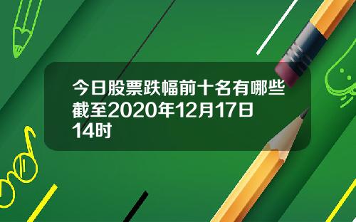 今日股票跌幅前十名有哪些截至2020年12月17日14时