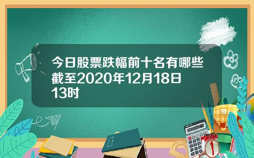 今日股票跌幅前十名有哪些截至2020年12月18日13时