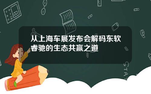 从上海车展发布会解码东软睿驰的生态共赢之道