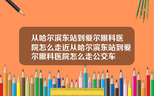 从哈尔滨东站到爱尔眼科医院怎么走近从哈尔滨东站到爱尔眼科医院怎么走公交车