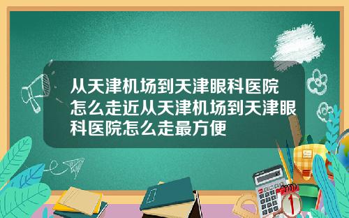 从天津机场到天津眼科医院怎么走近从天津机场到天津眼科医院怎么走最方便