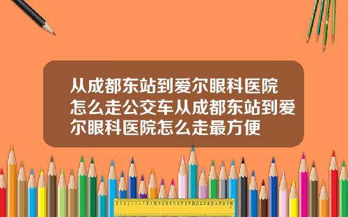 从成都东站到爱尔眼科医院怎么走公交车从成都东站到爱尔眼科医院怎么走最方便