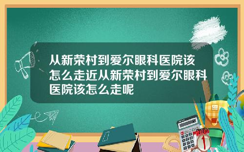 从新荣村到爱尔眼科医院该怎么走近从新荣村到爱尔眼科医院该怎么走呢
