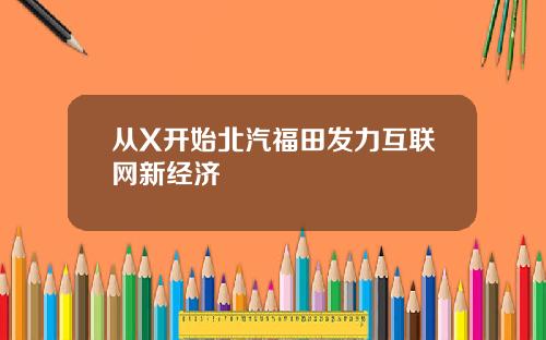 从X开始北汽福田发力互联网新经济
