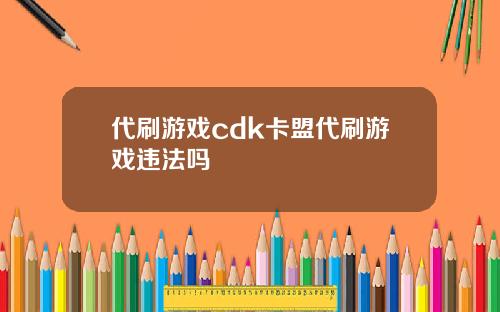 代刷游戏cdk卡盟代刷游戏违法吗
