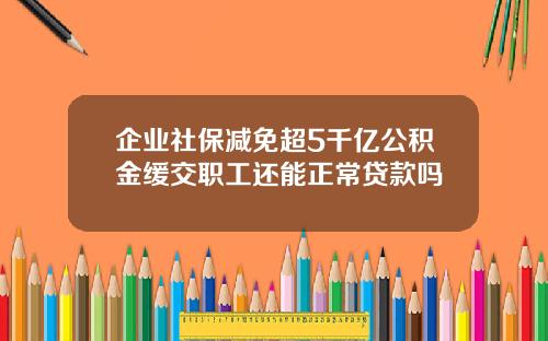 企业社保减免超5千亿公积金缓交职工还能正常贷款吗