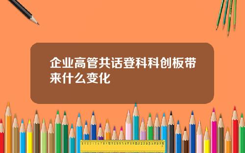 企业高管共话登科科创板带来什么变化