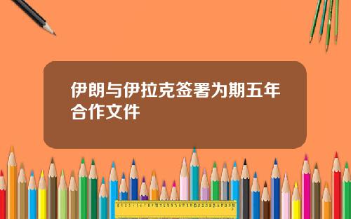伊朗与伊拉克签署为期五年合作文件