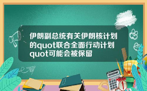 伊朗副总统有关伊朗核计划的quot联合全面行动计划quot可能会被保留
