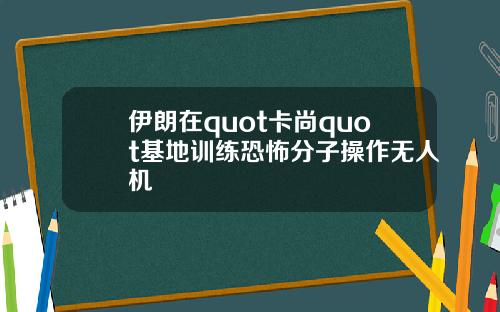 伊朗在quot卡尚quot基地训练恐怖分子操作无人机