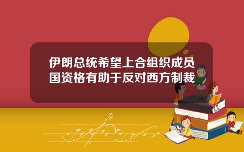 伊朗总统希望上合组织成员国资格有助于反对西方制裁