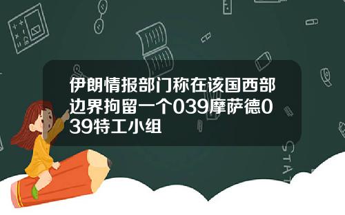 伊朗情报部门称在该国西部边界拘留一个039摩萨德039特工小组