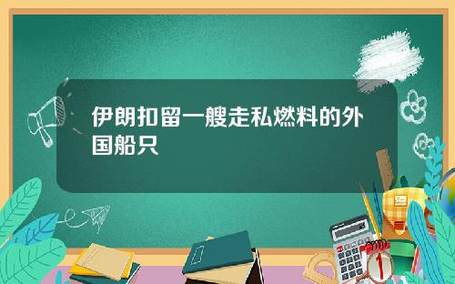 伊朗扣留一艘走私燃料的外国船只