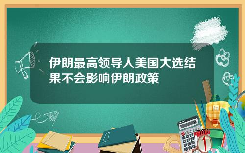 伊朗最高领导人美国大选结果不会影响伊朗政策