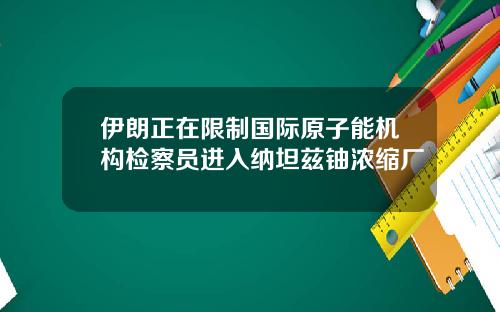 伊朗正在限制国际原子能机构检察员进入纳坦兹铀浓缩厂
